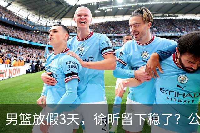 男篮放假3天，徐昕留下稳了？公开表态，郭士强欣慰，杜锋尴尬