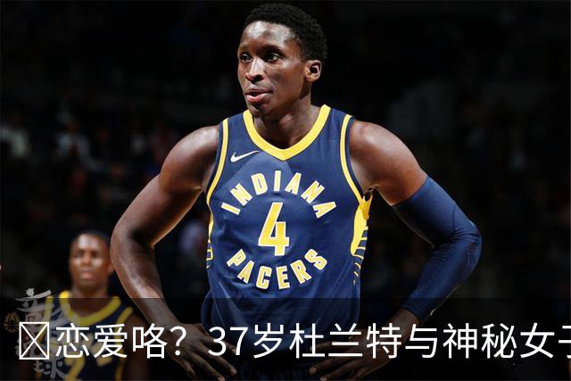 😍恋爱咯？37岁杜兰特与神秘女子约会 躲在灌木丛避开狗仔😂
